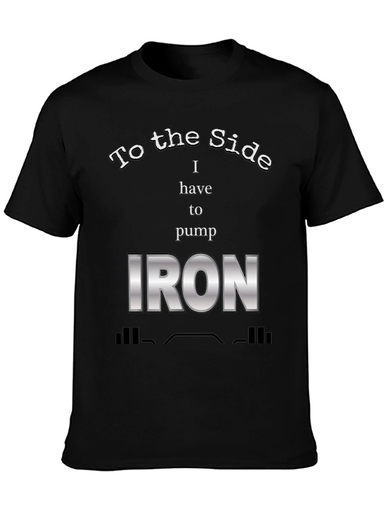 To The Side I Have To Pump Iron T-Shirt