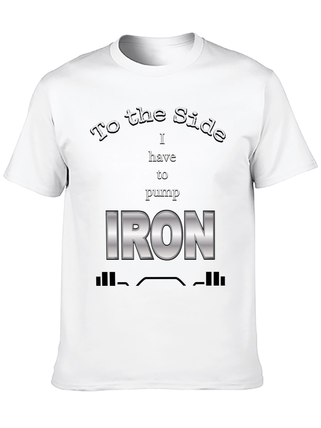 To The Side I Have To Pump Iron T-Shirt